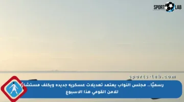 رسميًا.. مجلس النواب يعتمد تعديلات عسكرية جديدة ويكلف مستشارًا للأمن القومي هذا الأسبوع